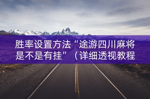 胜率设置方法“途游四川麻将是不是有挂”（详细透视教程）-哔哩哔哩