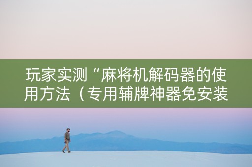 玩家实测“麻将机解码器的使用方法（专用辅牌神器免安装）