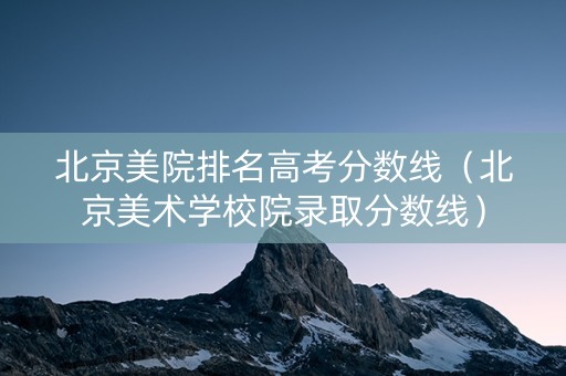 北京美院排名高考分数线（北京美术学校院录取分数线）