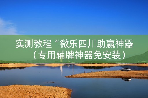 实测教程“微乐四川助赢神器（专用辅牌神器免安装）