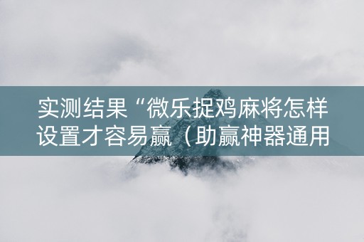 实测结果“微乐捉鸡麻将怎样设置才容易赢（助赢神器通用版）
