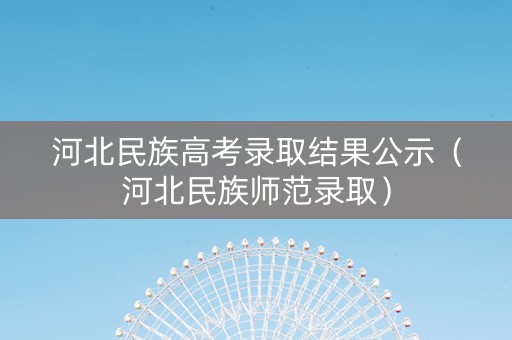 河北民族高考录取结果公示（河北民族师范录取）