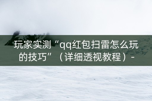 玩家实测“qq红包扫雷怎么玩的技巧”（详细透视教程）-哔哩哔哩