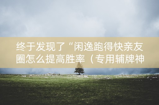 终于发现了“闲逸跑得快亲友圈怎么提高胜率（专用辅牌神器免安装）