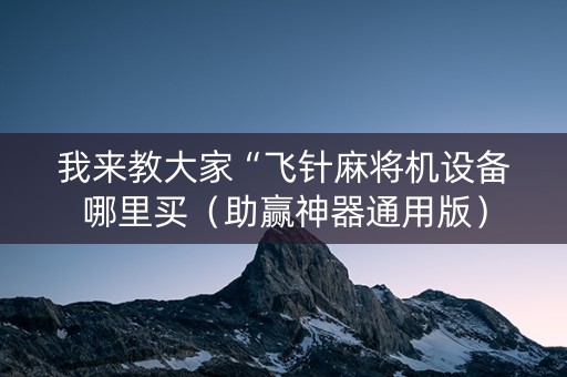 我来教大家“飞针麻将机设备哪里买（助赢神器通用版）