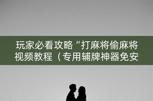 玩家必看攻略“打麻将偷麻将视频教程（专用辅牌神器免安装）