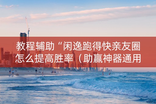 教程辅助“闲逸跑得快亲友圈怎么提高胜率（助赢神器通用版）