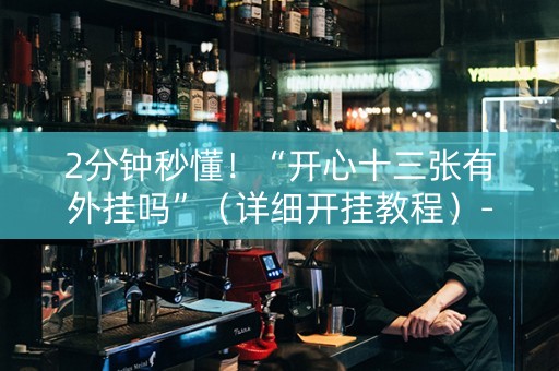 2分钟秒懂！“开心十三张有外挂吗”（详细开挂教程）-哔哩哔哩