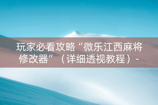 玩家必看攻略“微乐江西麻将修改器”（详细透视教程）-哔哩哔哩