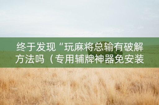 终于发现“玩麻将总输有破解方法吗（专用辅牌神器免安装）
