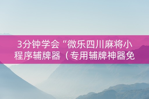 3分钟学会“微乐四川麻将小程序辅牌器（专用辅牌神器免安装）
