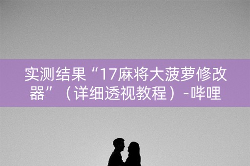实测结果“17麻将大菠萝修改器”（详细透视教程）-哔哩哔哩