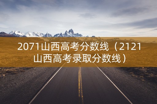 2071山西高考分数线（2121山西高考录取分数线）