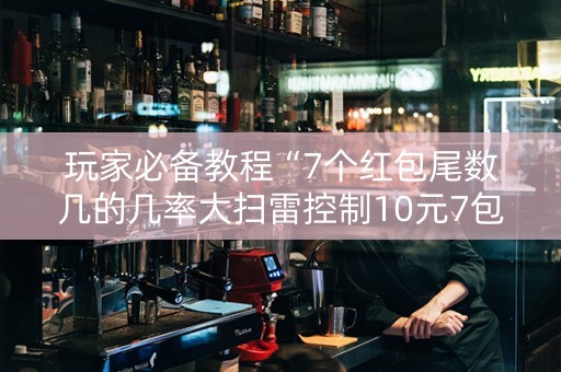 玩家必备教程“7个红包尾数几的几率大扫雷控制10元7包”（详细透视教程）-哔哩哔哩