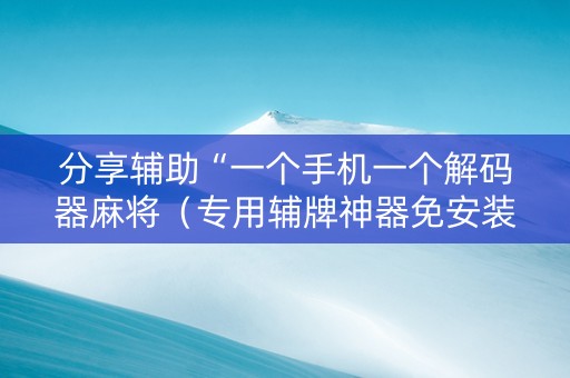 分享辅助“一个手机一个解码器麻将（专用辅牌神器免安装）