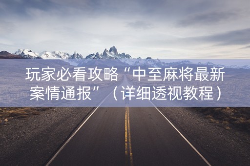 玩家必看攻略“中至麻将最新案情通报”（详细透视教程）-哔哩哔哩