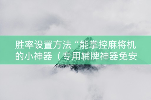 胜率设置方法“能掌控麻将机的小神器（专用辅牌神器免安装）