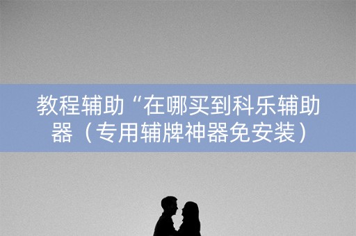 教程辅助“在哪买到科乐辅助器（专用辅牌神器免安装）