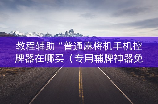 教程辅助“普通麻将机手机控牌器在哪买（专用辅牌神器免安装）
