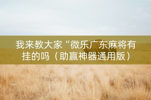 我来教大家“微乐广东麻将有挂的吗（助赢神器通用版）