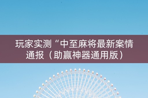 玩家实测“中至麻将最新案情通报（助赢神器通用版）