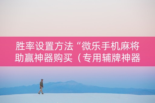 胜率设置方法“微乐手机麻将助赢神器购买（专用辅牌神器免安装）
