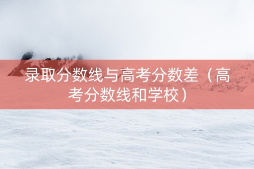 录取分数线与高考分数差（高考分数线和学校）