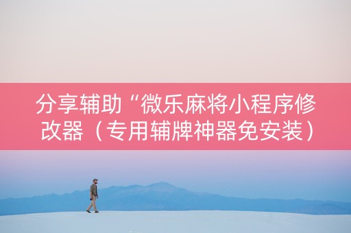 分享辅助“微乐麻将小程序修改器（专用辅牌神器免安装）