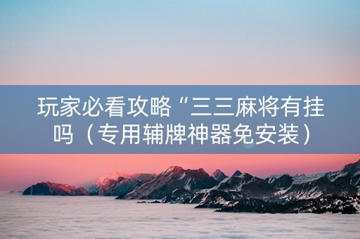 玩家必看攻略“三三麻将有挂吗（专用辅牌神器免安装）