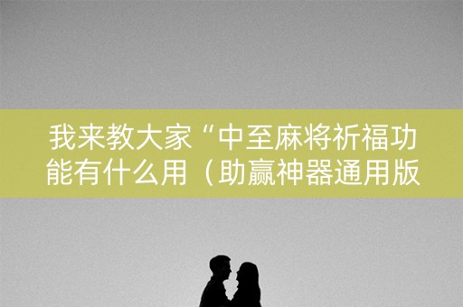 我来教大家“中至麻将祈福功能有什么用（助赢神器通用版）