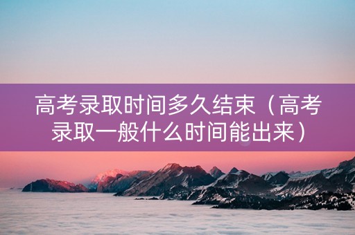 高考录取时间多久结束（高考录取一般什么时间能出来）