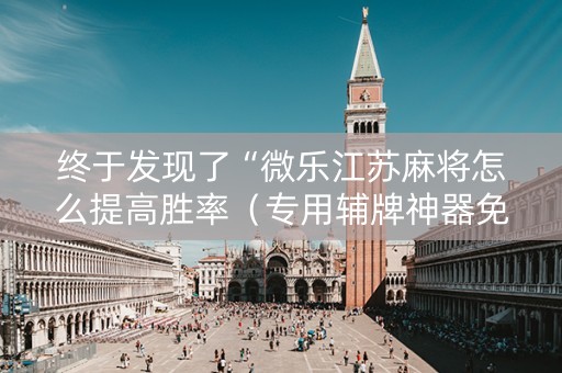 终于发现了“微乐江苏麻将怎么提高胜率（专用辅牌神器免安装）