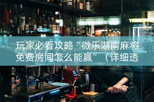 玩家必看攻略“微乐湖南麻将免费房间怎么能赢”（详细透视教程）-哔哩哔哩