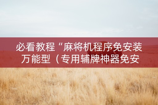 必看教程“麻将机程序免安装 万能型（专用辅牌神器免安装）