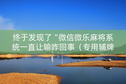 终于发现了“微信微乐麻将系统一直让输咋回事（专用辅牌神器免安装）