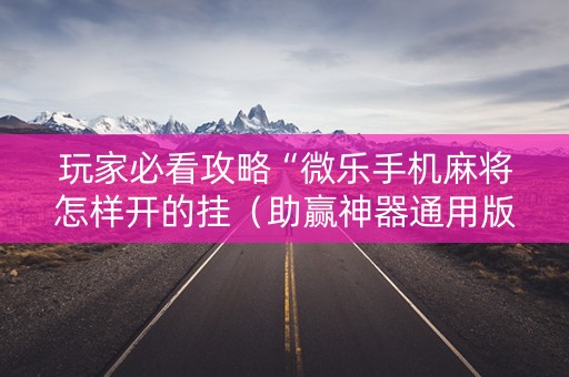 玩家必看攻略“微乐手机麻将怎样开的挂（助赢神器通用版）