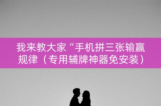 我来教大家“手机拼三张输赢规律（专用辅牌神器免安装）