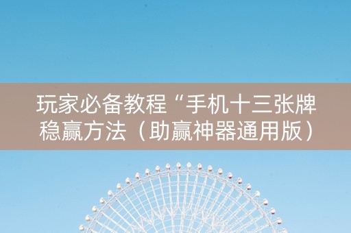 玩家必备教程“手机十三张牌稳赢方法（助赢神器通用版）
