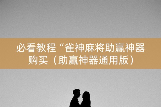 必看教程“雀神麻将助赢神器购买（助赢神器通用版）