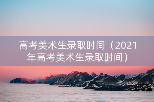 高考美术生录取时间（2021年高考美术生录取时间）