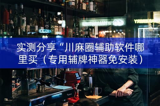 实测分享“川麻圈辅助软件哪里买（专用辅牌神器免安装）