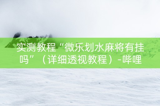 实测教程“微乐划水麻将有挂吗”（详细透视教程）-哔哩哔哩
