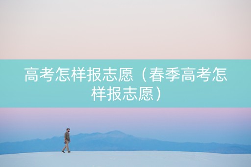 高考怎样报志愿（春季高考怎样报志愿）