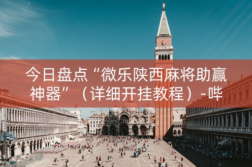 今日盘点“微乐陕西麻将助赢神器”（详细开挂教程）-哔哩哔哩