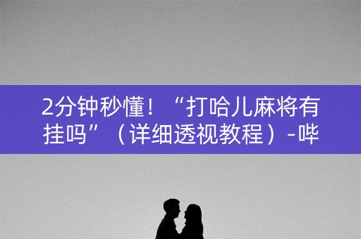 2分钟秒懂！“打哈儿麻将有挂吗”（详细透视教程）-哔哩哔哩
