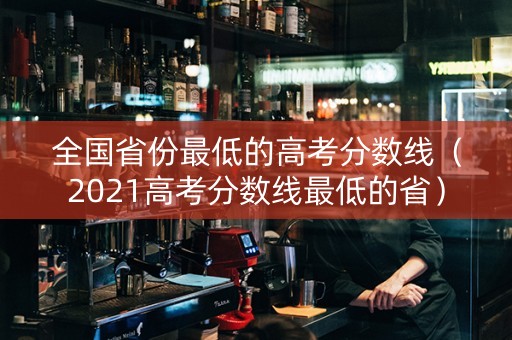 全国省份最低的高考分数线（2021高考分数线最低的省）