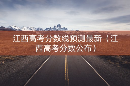 江西高考分数线预测最新（江西高考分数公布）