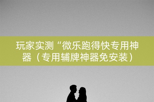 玩家实测“微乐跑得快专用神器（专用辅牌神器免安装）