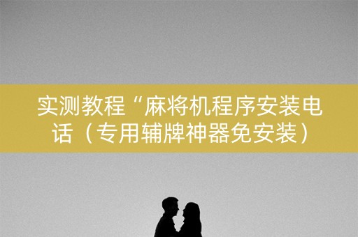 实测教程“麻将机程序安装电话（专用辅牌神器免安装）