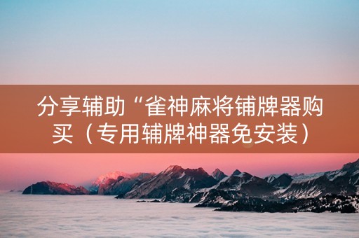 分享辅助“雀神麻将铺牌器购买（专用辅牌神器免安装）